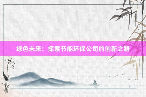 绿色未来：探索节能环保公司的创新之路