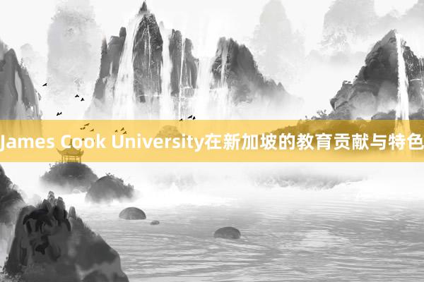 James Cook University在新加坡的教育贡献与特色