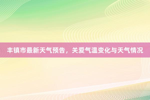 丰镇市最新天气预告，关爱气温变化与天气情况