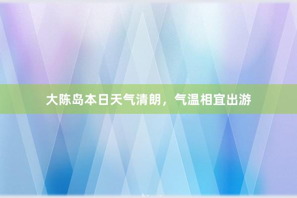 大陈岛本日天气清朗，气温相宜出游