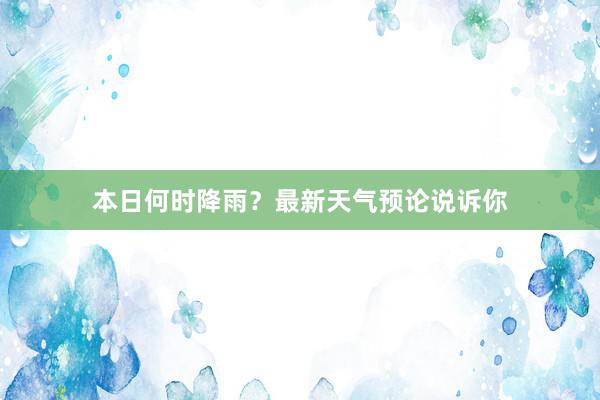 本日何时降雨？最新天气预论说诉你