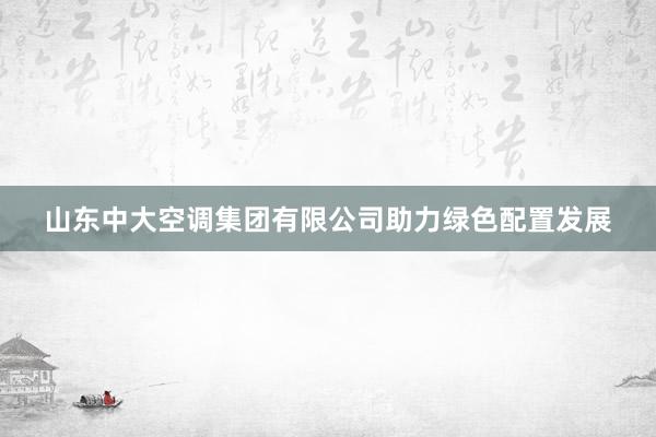 山东中大空调集团有限公司助力绿色配置发展